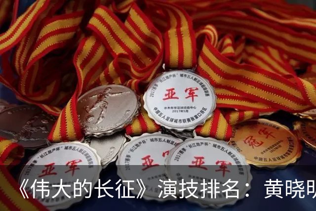 《伟大的长征》演技排名：黄晓明倒数，于和伟第，3，第，1，实至名归
