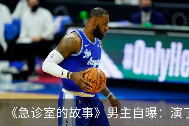 《急诊室的故事》男主自曝：演了十年，钱几乎花光了