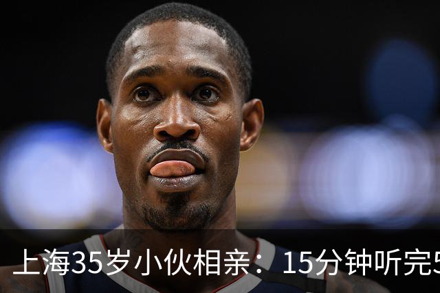 上海35岁小伙相亲：15分钟听完5条，扭头就走