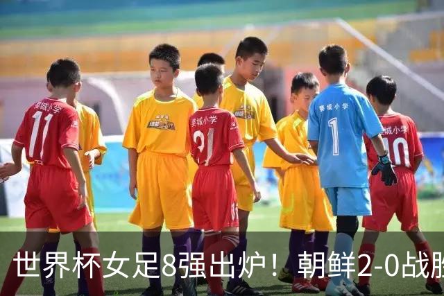 世界杯女足8强出炉！朝鲜2-0战胜日本，英格兰淘汰，1/4决赛出炉