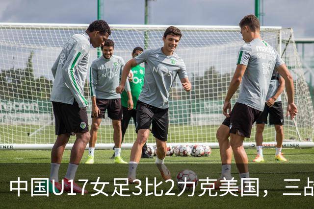 中国U17女足3比2力克美国，三战全胜晋级世界杯16强，淘汰赛将战法国