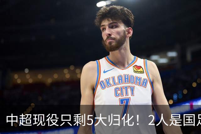中超现役只剩5大归化！2人是国足主力，2人未完成首秀，一人拒绝代表国家队效力
