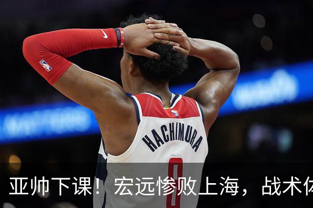 亚帅下课！宏远惨败上海，战术体系全面崩盘，球迷呼吁杜锋回归！