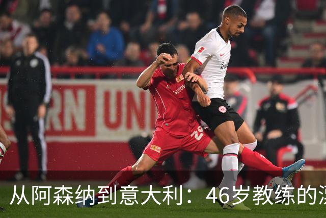 从阿森纳到意大利：46岁教练的漂泊与回归