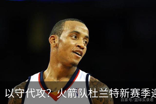 以守代攻？火箭队杜兰特新赛季迎转型：得分或难及26分，两项数据迎上涨