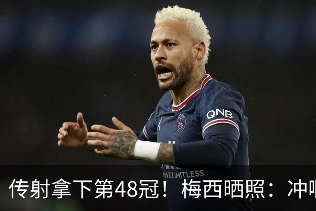 传射拿下第48冠！梅西晒照：冲啊迈阿密国际！！！🏆