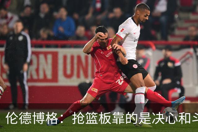 伦德博格：抢篮板靠的是决心和斗志 队友卡位会让抢板变得轻松