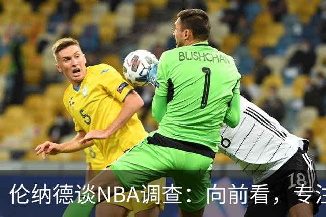 伦纳德谈NBA调查：向前看，专注于作为猛龙球员的时光