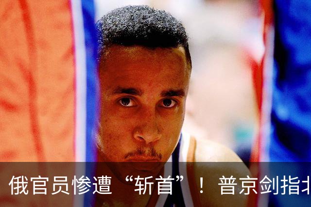 俄官员惨遭“斩首”！普京剑指北约，下达重大军令：一切必被摧毁