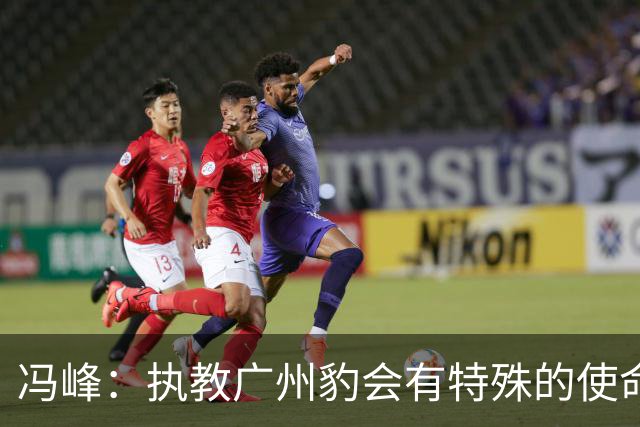 冯峰：执教广州豹会有特殊的使命感，全队一直以冲超为目标