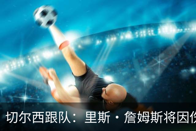 切尔西跟队：里斯·詹姆斯将因伤缺阵约3个月