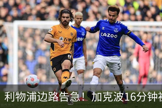 利物浦边路告急！加克波16分钟被铲翻伤退，伊萨克也退出了
