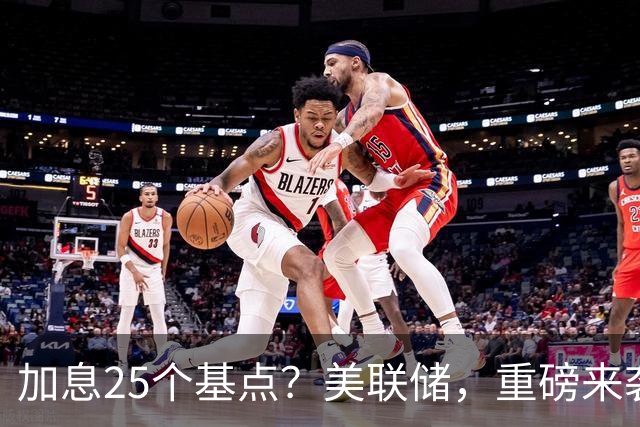 加息25个基点？美联储，重磅来袭！