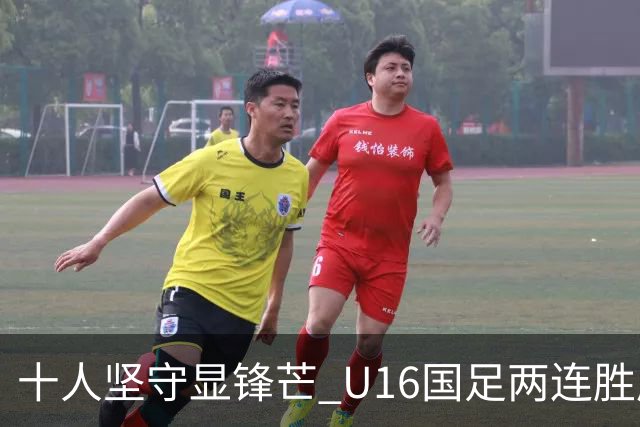 十人坚守显锋芒 U16国足两连胜展青训硕果