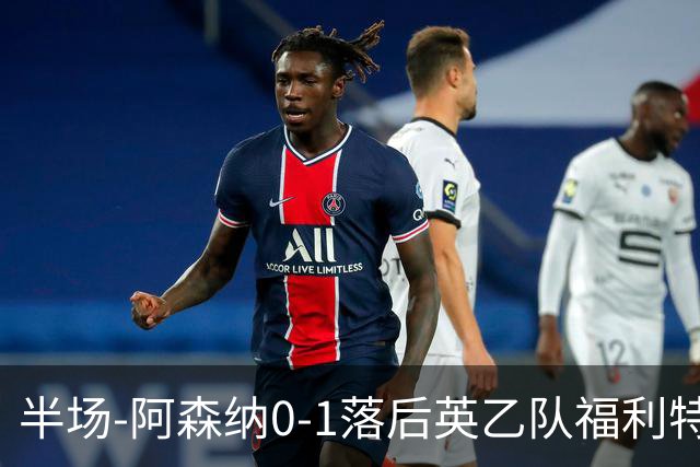半场-阿森纳0-1落后英乙队福利特伍德 卢帕洛生吃萨尔蒙破门
