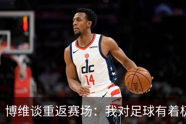 博维谈重返赛场：我对足球有着极大的热爱，依然想以它为生
