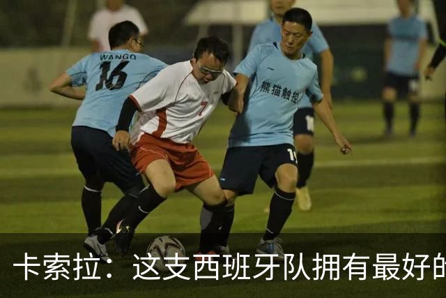 卡索拉：这支西班牙队拥有最好的球员，金球奖我选亚马尔
