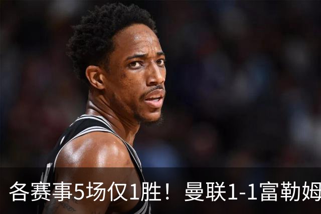 各赛事5场仅1胜！曼联1-1富勒姆 利桑德罗乌龙库尼亚89分钟绝平