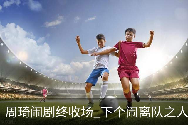 周琦闹剧终收场 下个闹离队之人会受优待吗？