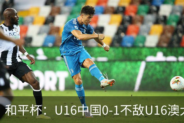 和平杯：U16中国0-1不敌U16澳大利亚，哈里森破门