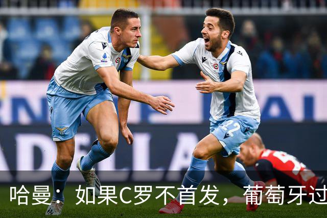 哈曼：如果C罗不首发，葡萄牙过去三届大赛更有机会夺冠
