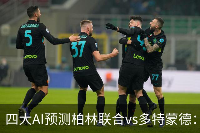 四大AI预测柏林联合vs多特蒙德：四家一致看好客胜