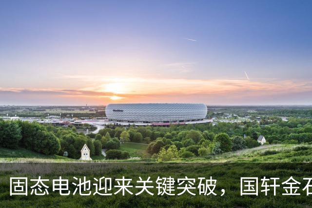 固态电池迎来关键突破，国轩金石目标能量密度超400Wh/kg