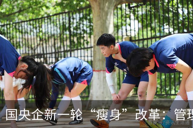 国央企新一轮“瘦身”改革：管理层级压缩，告别机构臃肿！