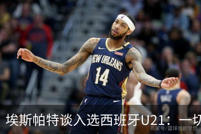 埃斯帕特谈入选西班牙U21：一切发生得太快了，我自豪又心怀感恩