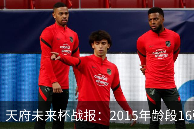 天府未来杯战报：2015年龄段16强产生，2016年龄段4强明日出炉
