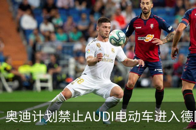 奥迪计划禁止AUDI电动车进入德国市场 已采取法律行动
