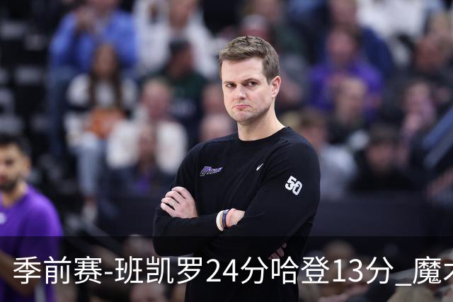 季前赛-班凯罗24分哈登13分 魔术胜骑士