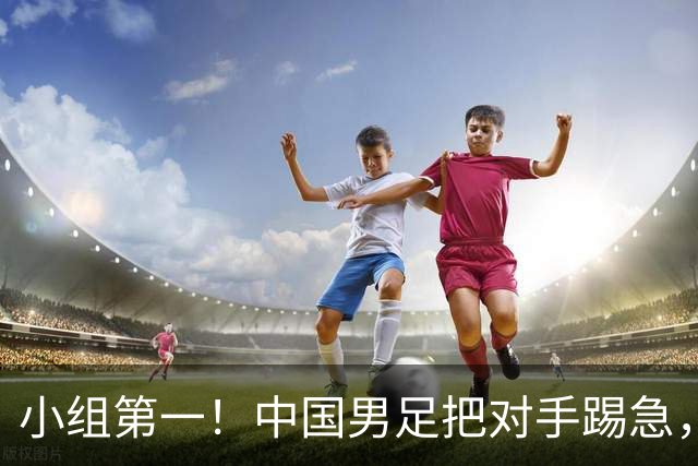 小组第一！中国男足把对手踢急，央视调侃对手动作大：报其他项目