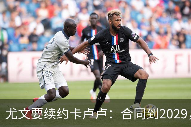 尤文要续约卡卢卢：合同到2029，英超挖角被他拒绝