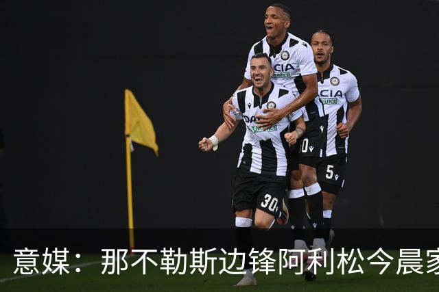意媒：那不勒斯边锋阿利松今晨家中进贼，一块手表和珠宝首饰被盗