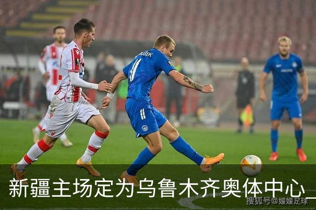 新疆主场定为乌鲁木齐奥体中心 红山时代结束