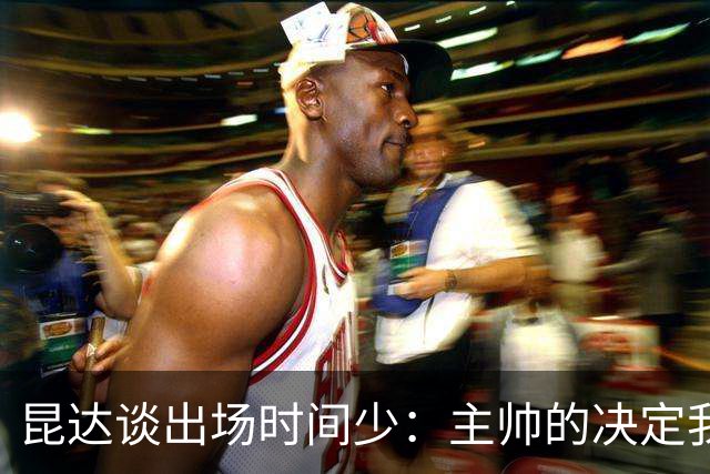 昆达谈出场时间少：主帅的决定我控制不了，只能继续做到最好