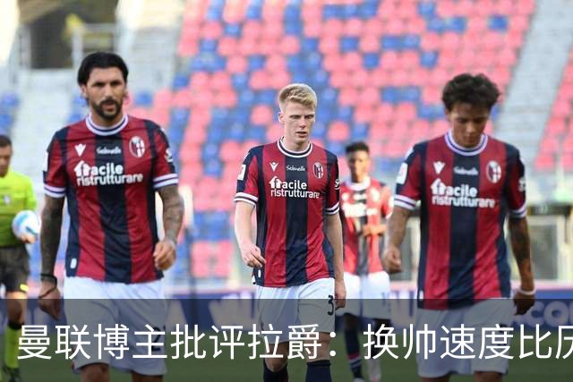 曼联博主批评拉爵：换帅速度比历任老板都快，环境更加糟糕