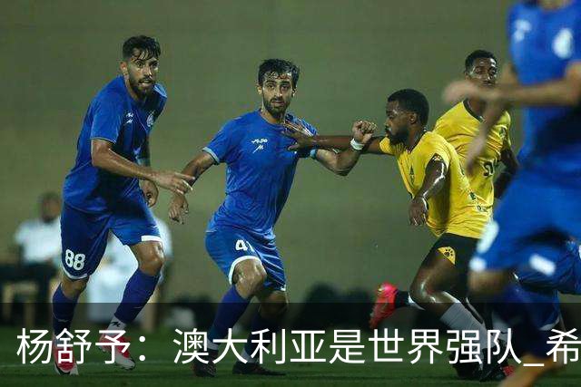 杨舒予：澳大利亚是世界强队 希望学习她们的强硬和又快又准打法