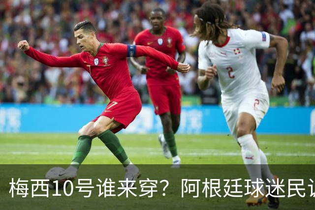 梅西10号谁来穿？阿根廷球迷民调结果出炉！