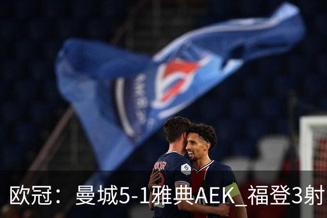 欧冠：曼城5-1雅典AEK 福登3射1传 刘易斯助攻双响 安德森处子球