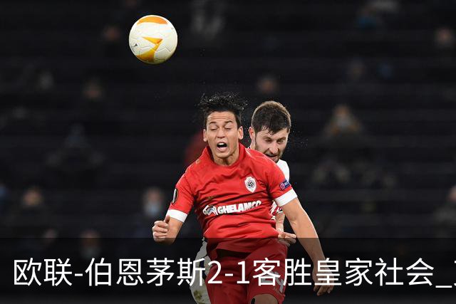 欧联-伯恩茅斯2-1客胜皇家社会 克鲁伊维特破门拉扬建功