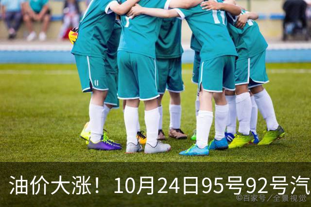 油价大涨！10月24日95号92号汽油价格，预计国内油价涨幅305元/吨