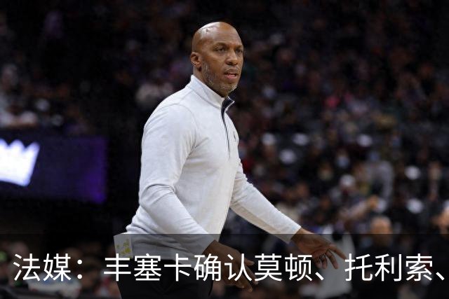 法媒：丰塞卡确认莫顿、托利索、比斯特鲁普受伤病困扰