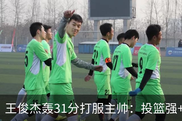 王俊杰轰31分打服主帅：投篮强+懂得打球获全队认可，篮板仍需提升