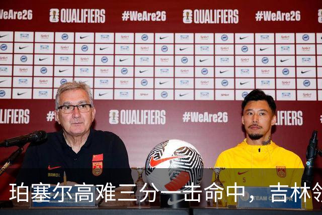 珀塞尔高难三分一击命中，吉林领先10分打停北京