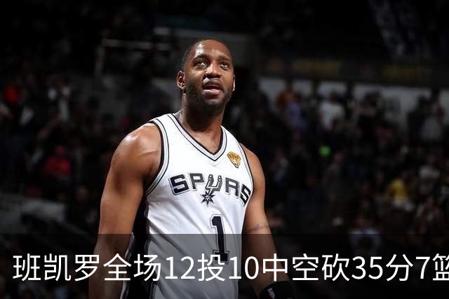 班凯罗全场12投10中空砍35分7篮板10助攻1抢断