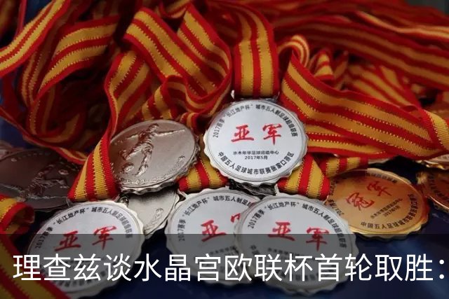 理查兹谈水晶宫欧联杯首轮取胜：这是赛季绝佳开端