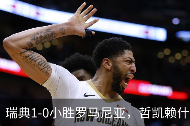 瑞典1-0小胜罗马尼亚，哲凯赖什一锤定音
