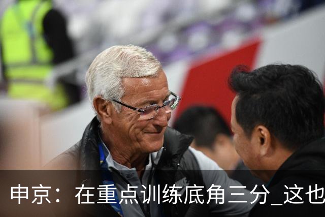 申京：在重点训练底角三分 这也是教练和其他人希望看到的